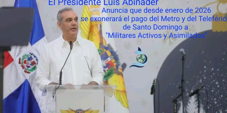 Presidente Luis Abinader Anuncia que desde enero de 2026, se exonerará el pago del Metro y del Teleférico de Santo Domingo a «Militares Activos y Asimilados»